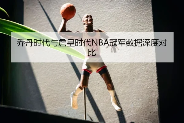 乔丹时代与詹皇时代NBA冠军数据深度对比 - KSports